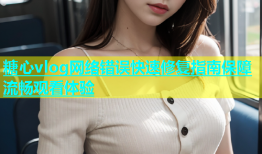 糖心vlog网络错误快速修复指南保障流畅观看体验