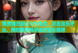 观看向然糖心MV免费，尽在音乐平台，随时随地畅享最新音乐视频