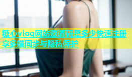 糖心vlog网站邀请码是多少快速注册享多端同步与隐私保护