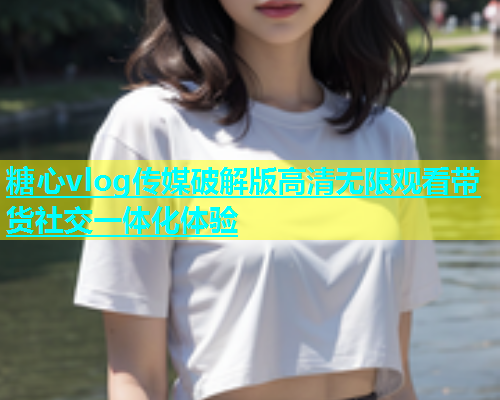 糖心vlog传媒破解版高清无限观看带货社交一体化体验