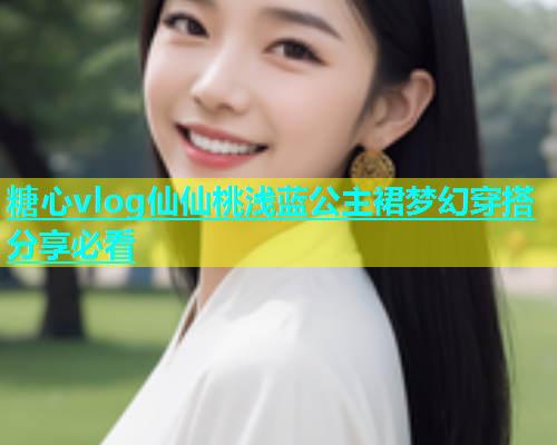 糖心vlog仙仙桃浅蓝公主裙梦幻穿搭分享必看