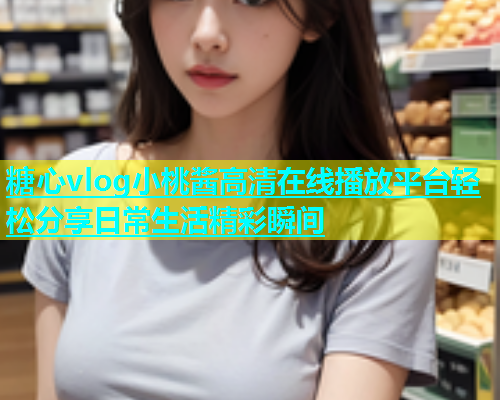 糖心vlog小桃酱高清在线播放平台轻松分享日常生活精彩瞬间